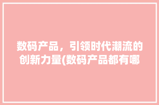 数码产品，引领时代潮流的创新力量(数码产品都有哪些) 健康母婴
