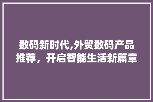 数码新时代,外贸数码产品推荐，开启智能生活新篇章(外贸数码产品推荐) 手机电脑