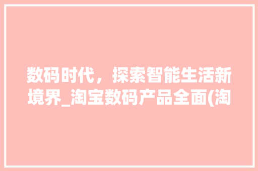 数码时代，探索智能生活新境界_淘宝数码产品全面(淘宝数码产品模板) 时尚穿搭