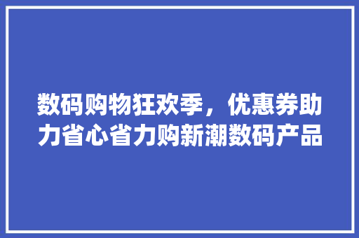 数码购物狂欢季，优惠券助力省心省力购新潮数码产品(买数码产品优惠券) 时尚穿搭