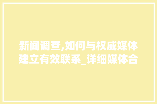 新闻调查,如何与权威媒体建立有效联系_详细媒体合作之路(新闻调查怎么联系) 时尚穿搭