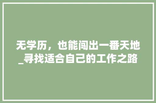 无学历，也能闯出一番天地_寻找适合自己的工作之路(我想找工作没学历) 时尚穿搭