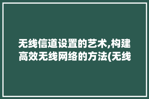 无线信道设置的艺术,构建高效无线网络的方法(无线信道怎么设置) 旅游攻略