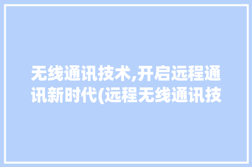 无线通讯技术,开启远程通讯新时代(远程无线通讯技术) 时尚穿搭