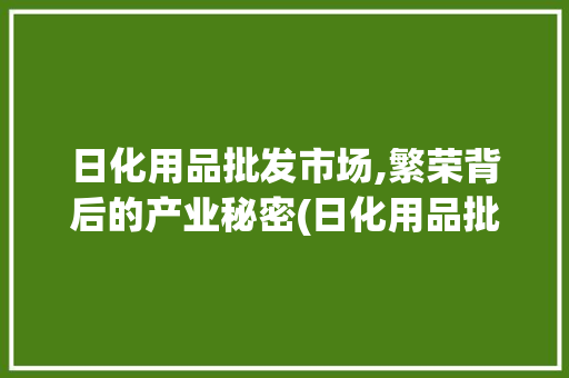 日化用品批发市场,繁荣背后的产业秘密(日化用品批发市场) 美食菜谱