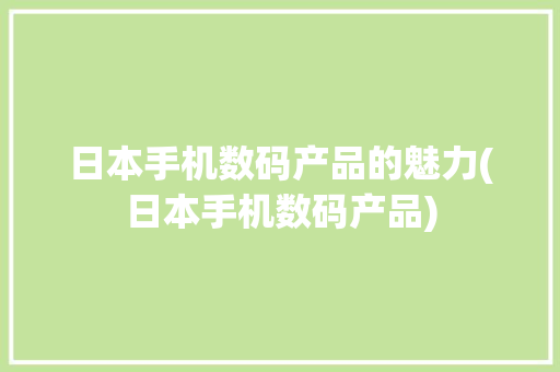 日本手机数码产品的魅力(日本手机数码产品) 旅游攻略
