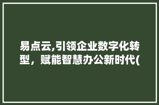 易点云,引领企业数字化转型，赋能智慧办公新时代(易点云是做什么的) 时尚穿搭