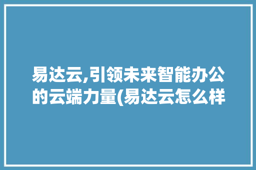 易达云,引领未来智能办公的云端力量(易达云怎么样知乎) 美食菜谱