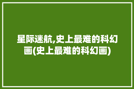 星际迷航,史上最难的科幻画(史上最难的科幻画) 时尚穿搭