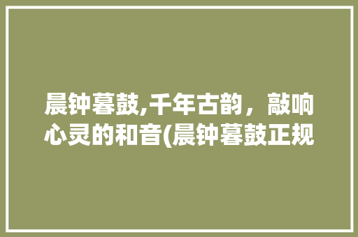 晨钟暮鼓,千年古韵，敲响心灵的和音(晨钟暮鼓正规敲法) 旅游攻略