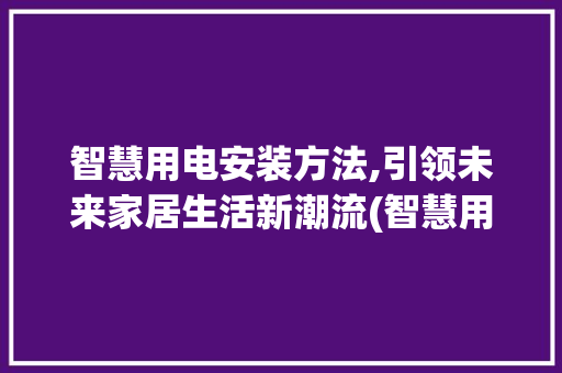 智慧用电安装方法,引领未来家居生活新潮流(智慧用电安装方法) 美食菜谱