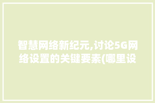智慧网络新纪元,讨论5G网络设置的关键要素(哪里设置5g网络) 时尚穿搭
