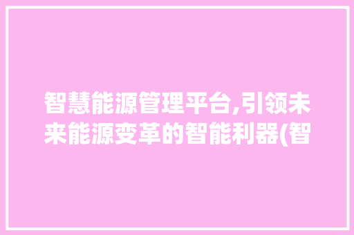 智慧能源管理平台,引领未来能源变革的智能利器(智慧能源管理平台) 旅游攻略
