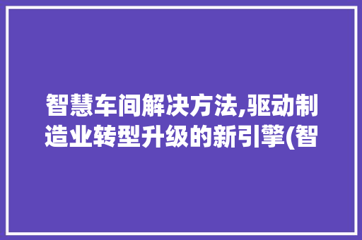 智慧车间解决方法,驱动制造业转型升级的新引擎(智慧车间解决方法) 时尚穿搭