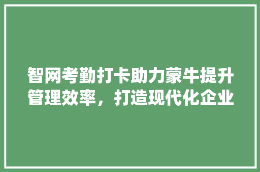 智网考勤打卡助力蒙牛提升管理效率，打造现代化企业典范(智网考勤打卡蒙牛) 教育法律