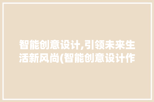 智能创意设计,引领未来生活新风尚(智能创意设计作品) 旅游攻略