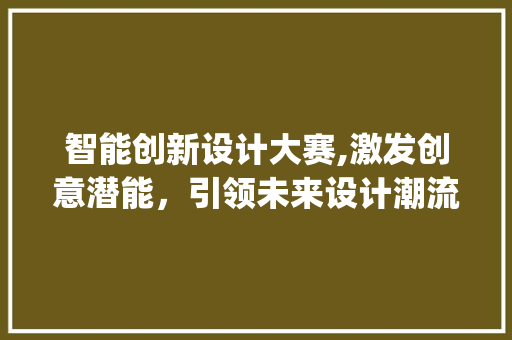 智能创新设计大赛,激发创意潜能，引领未来设计潮流(智能创新设计大赛) 时尚穿搭