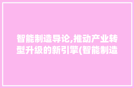 智能制造导论,推动产业转型升级的新引擎(智能制造导论论文) 教育法律