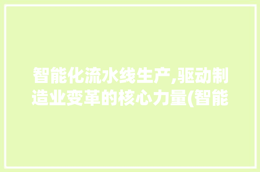 智能化流水线生产,驱动制造业变革的核心力量(智能化流水线生产) 旅游攻略