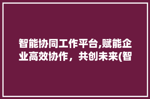 智能协同工作平台,赋能企业高效协作，共创未来(智能协同工作平台) 教育法律