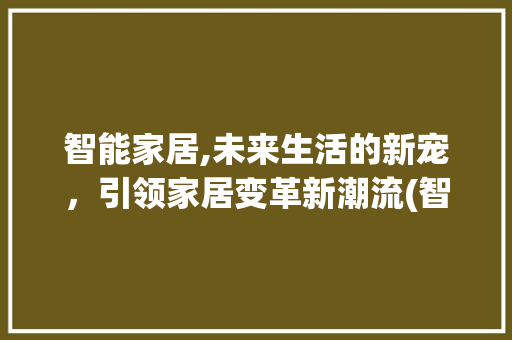 智能家居,未来生活的新宠，引领家居变革新潮流(智能家居发展前景) 时尚穿搭