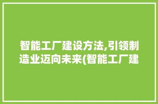 智能工厂建设方法,引领制造业迈向未来(智能工厂建设方法) 手机电脑