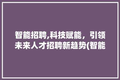 智能招聘,科技赋能，引领未来人才招聘新趋势(智能招聘官方网站) 教育法律