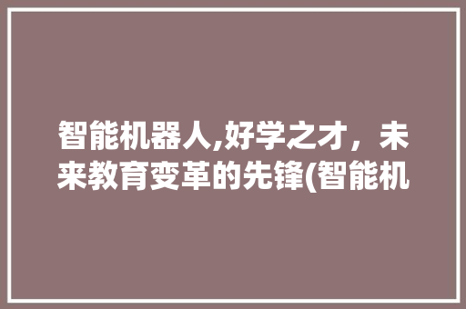 智能机器人,好学之才，未来教育变革的先锋(智能机器人好学吗) 教育法律