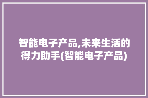 智能电子产品,未来生活的得力助手(智能电子产品) 时尚穿搭