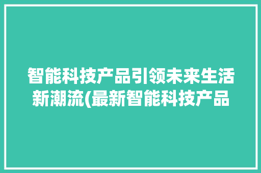 智能科技产品引领未来生活新潮流(最新智能科技产品) 手机电脑