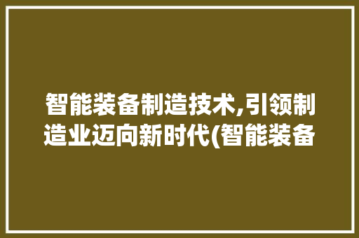 智能装备制造技术,引领制造业迈向新时代(智能装备制造技术) 健康母婴