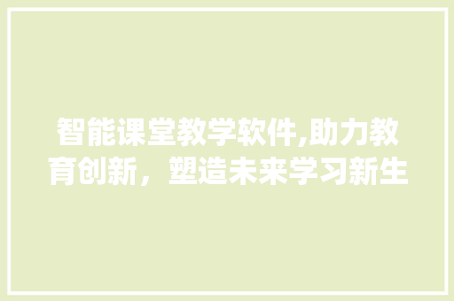 智能课堂教学软件,助力教育创新，塑造未来学习新生态(智能课堂教学软件) 健康母婴