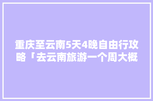 重庆至云南5天4晚自由行攻略「去云南旅游一个周大概需要多少钱?」 重庆至云南5天4晚自由行攻略「去云南旅游一个周大概需要多少钱?」 汽车常识