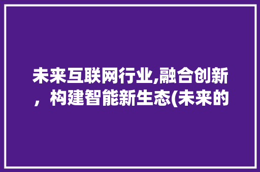 未来互联网行业,融合创新，构建智能新生态(未来的互联网行业) 教育法律
