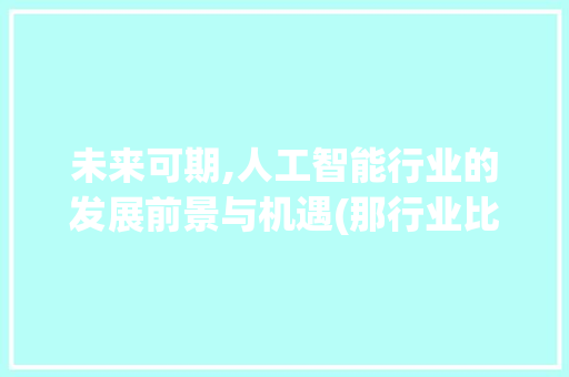 未来可期,人工智能行业的发展前景与机遇(那行业比较有前景) 教育法律