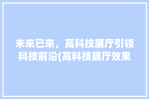 未来已来，高科技展厅引领科技前沿(高科技展厅效果图) 旅游攻略