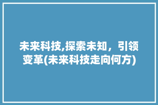 未来科技,探索未知，引领变革(未来科技走向何方) 汽车常识