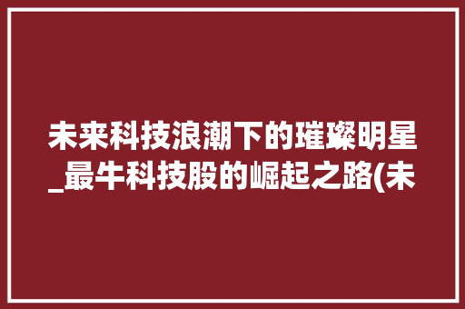 未来科技浪潮下的璀璨明星_最牛科技股的崛起之路(未来最牛的科技股) 手机电脑