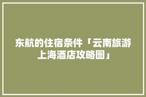 东航的住宿条件「云南旅游上海酒店攻略图」 东航的住宿条件「云南旅游上海酒店攻略图」 教育法律