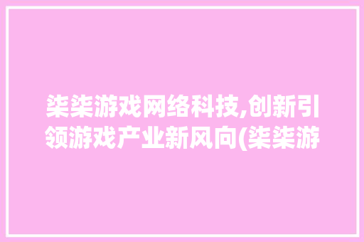柒柒游戏网络科技,创新引领游戏产业新风向(柒柒游戏网络科技) 教育法律
