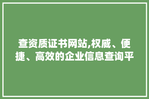 查资质证书网站,权威、便捷、高效的企业信息查询平台(查资质证书的网站) 教育法律