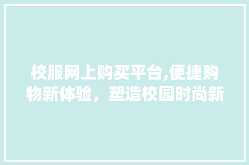 校服网上购买平台,便捷购物新体验，塑造校园时尚新风尚(校服网上购买平台) 教育法律