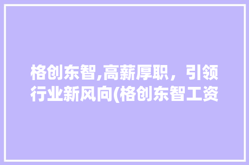 格创东智,高薪厚职，引领行业新风向(格创东智工资待遇) 时尚穿搭