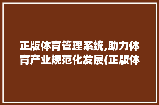 正版体育管理系统,助力体育产业规范化发展(正版体育管理系统) 手机电脑