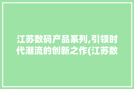 江苏数码产品系列,引领时代潮流的创新之作(江苏数码产品系列) 健康母婴