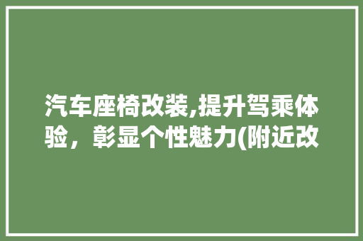 汽车座椅改装,提升驾乘体验，彰显个性魅力(附近改装汽车座椅) 美食菜谱