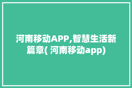 河南移动APP,智慧生活新篇章( 河南移动app) 健康母婴