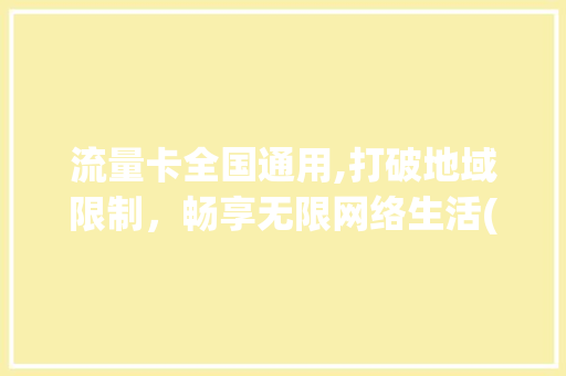 流量卡全国通用,打破地域限制，畅享无限网络生活(流量卡全国通用吗) 手机电脑