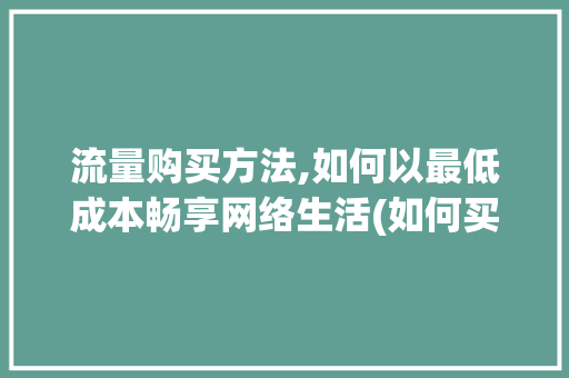 流量购买方法,如何以最低成本畅享网络生活(如何买流量最便宜) 时尚穿搭