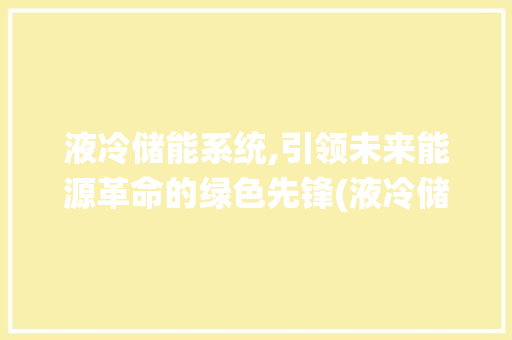 液冷储能系统,引领未来能源革命的绿色先锋(液冷储能系统龙头) 旅游攻略